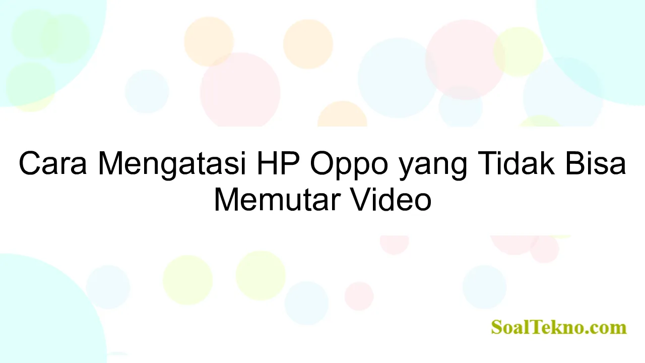Cara Mengatasi HP Oppo yang Tidak Bisa Memutar Video