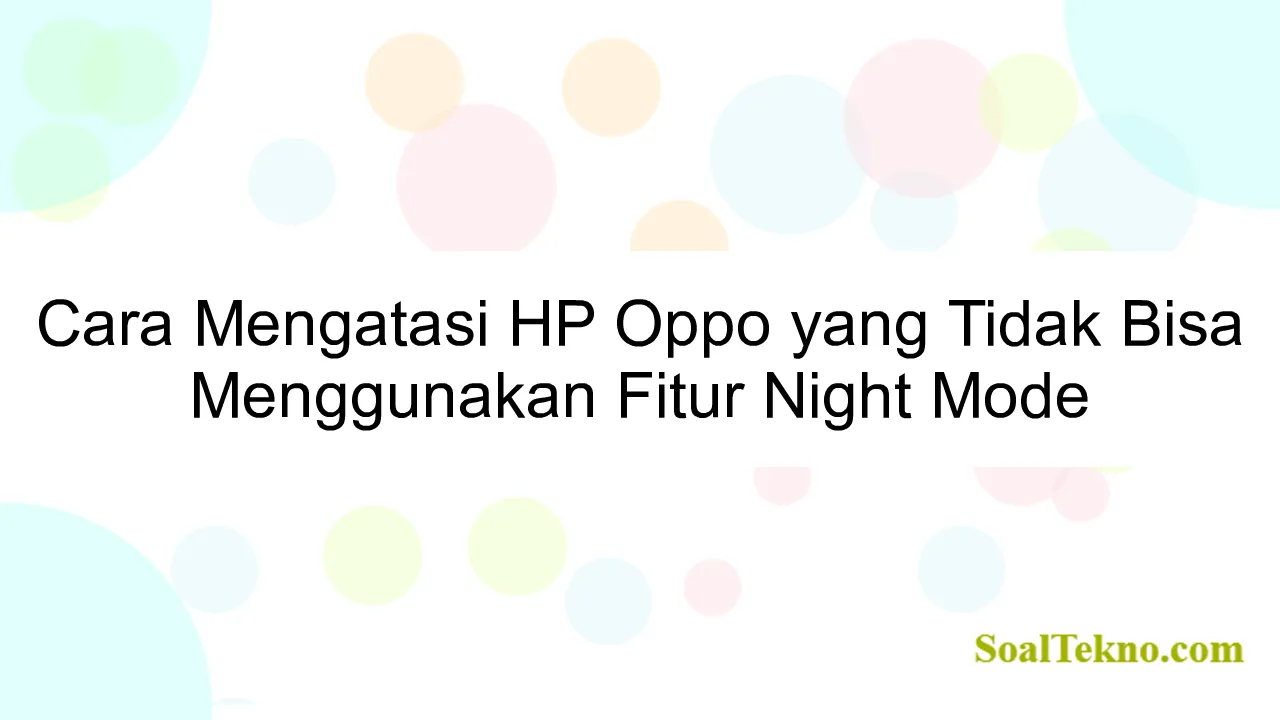 Cara Mengatasi HP Oppo yang Tidak Bisa Menggunakan Fitur Night Mode