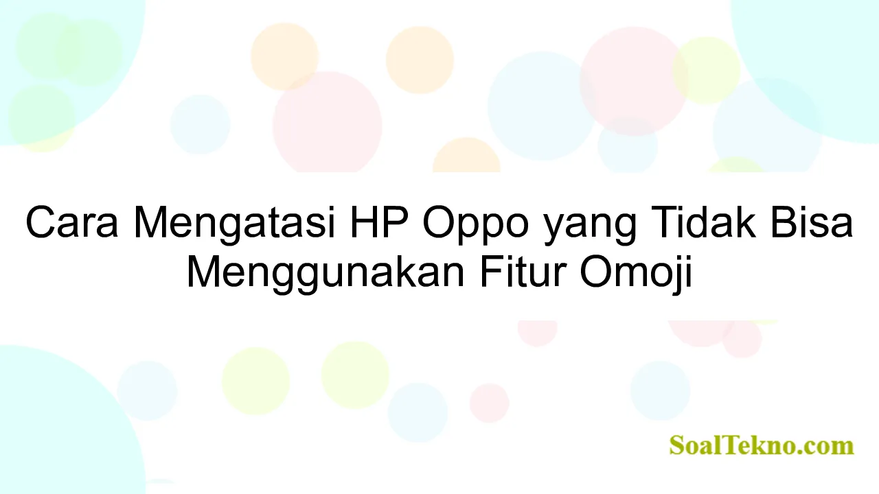 Cara Mengatasi HP Oppo yang Tidak Bisa Menggunakan Fitur Omoji