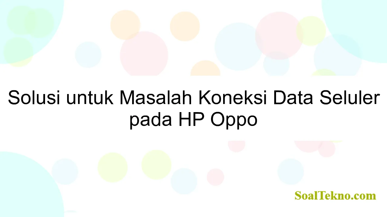 Solusi untuk Masalah Koneksi Data Seluler pada HP Oppo