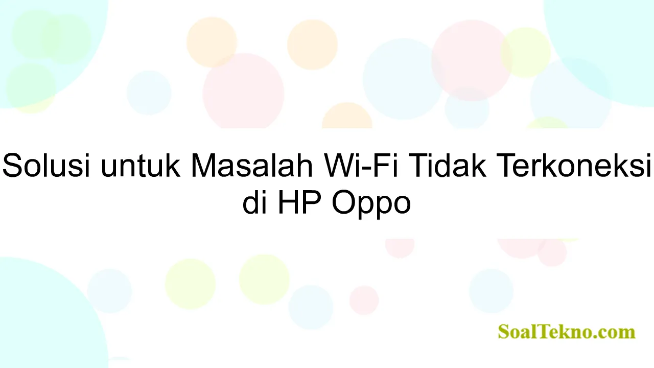 Solusi untuk Masalah Wi-Fi Tidak Terkoneksi di HP Oppo