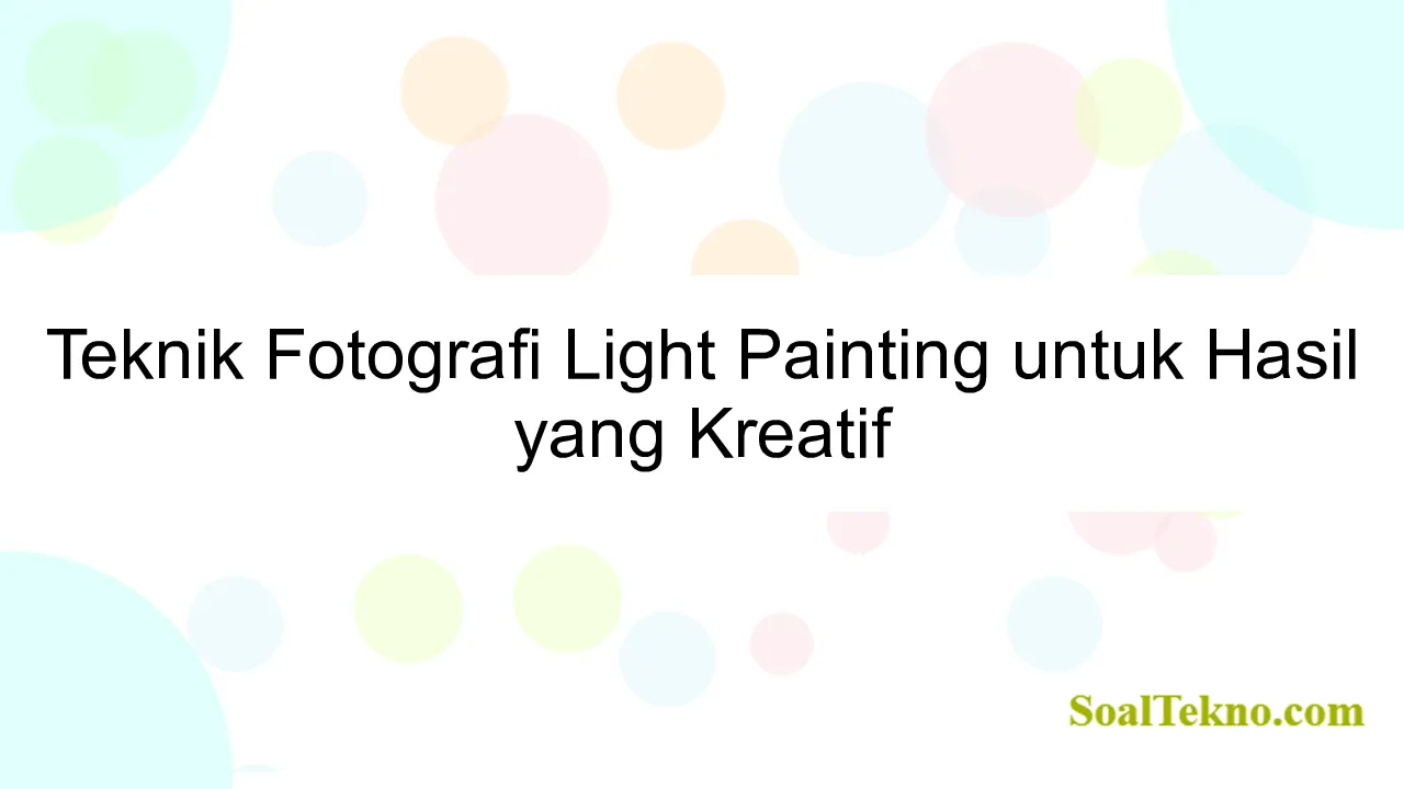 Teknik Fotografi Light Painting untuk Hasil yang Kreatif