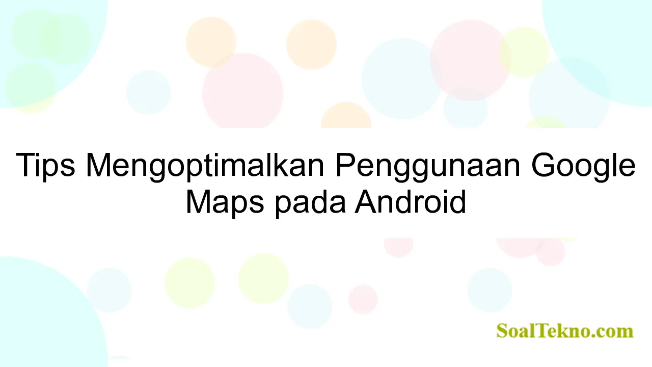 Tips Mengoptimalkan Penggunaan Google Maps pada Android